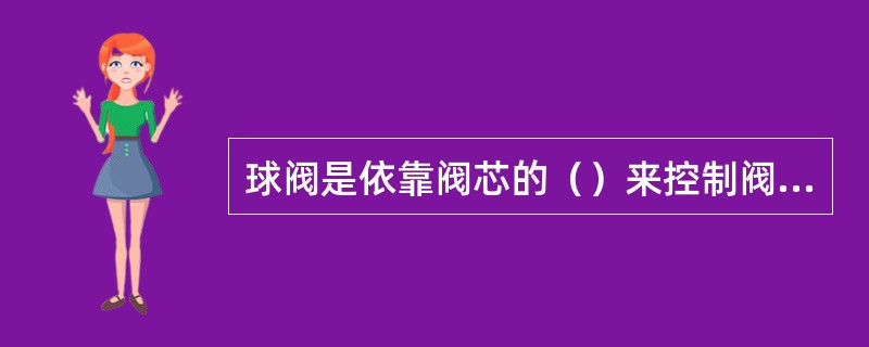 球阀是依靠阀芯的（）来控制阀的开启和关闭。