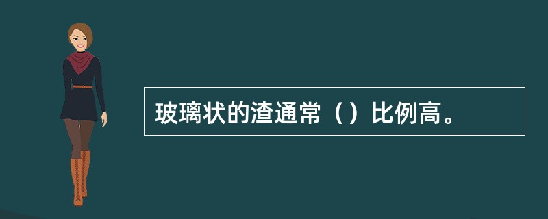 玻璃状的渣通常（）比例高。