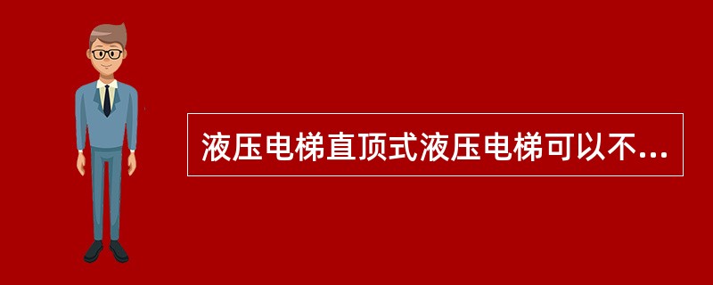 液压电梯直顶式液压电梯可以不装设安全钳，但必须在液压缸的油口装设限速切断阀（）