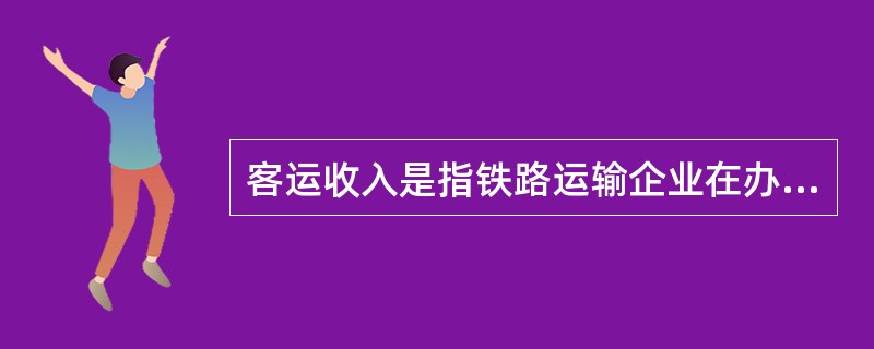 客运收入是指铁路运输企业在办理旅客运输业务和辅助作业中，使用铁路运输票据，按规定