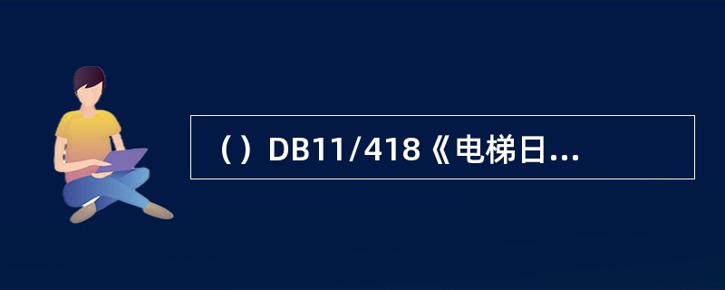 （）DB11/418《电梯日常维护保养规则》规定,电梯使用单位的日常安全管理人员