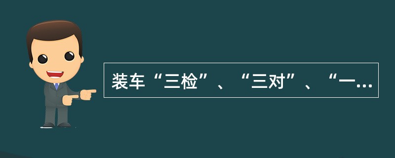 装车“三检”、“三对”、“一隔离”制度是什么？