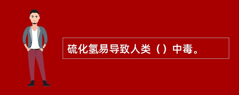 硫化氢易导致人类（）中毒。