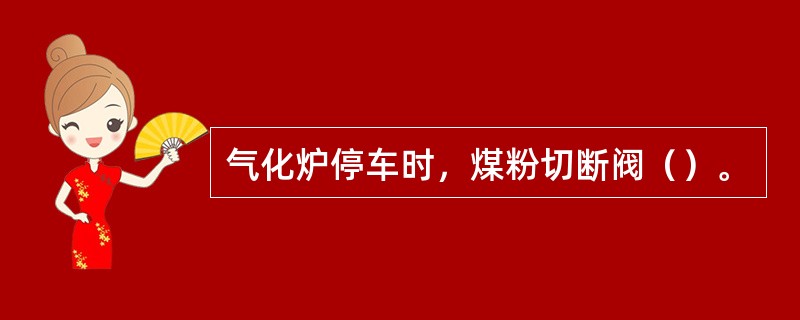 气化炉停车时，煤粉切断阀（）。