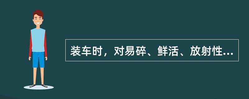 装车时，对易碎、鲜活、放射性物品有哪些要求？