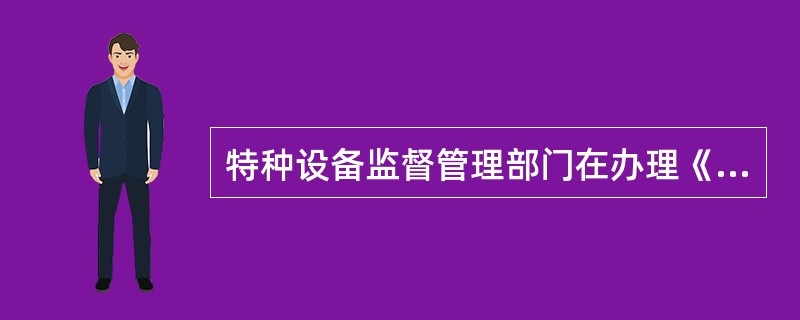 特种设备监督管理部门在办理《特种设备安全监察条例》规定的有关行政审批事项时，应当