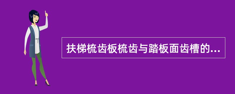 扶梯梳齿板梳齿与踏板面齿槽的啮合深度应至少为()MM