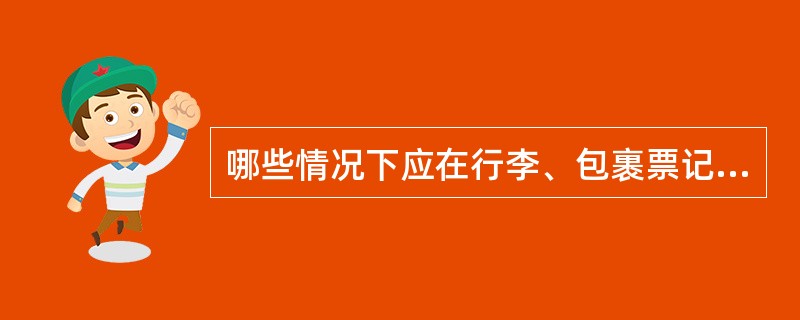 哪些情况下应在行李、包裹票记事栏内填记有关内容？