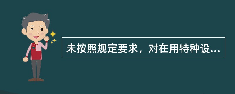 未按照规定要求，对在用特种设备进行经常性日常维护保养和定期检查的；由特种设备安全