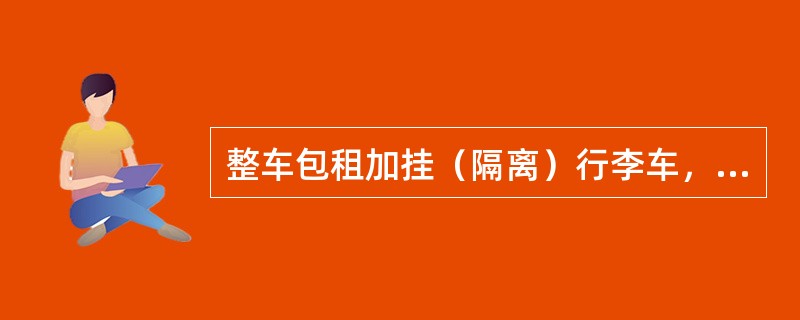 整车包租加挂（隔离）行李车，必须指派行李员，可由本编行李车行李员兼任。