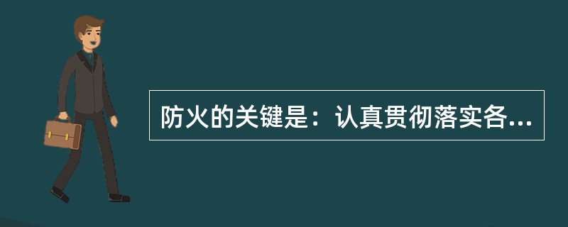 防火的关键是：认真贯彻落实各项制度和（）；认真落实（）。