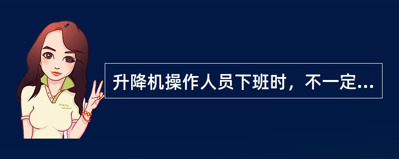 升降机操作人员下班时，不一定要有()。