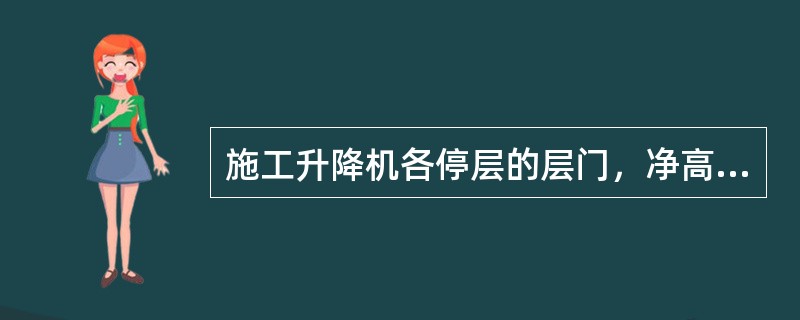 施工升降机各停层的层门，净高度不应低于1.8米，层门净宽度与吊笼进出口宽度之差不