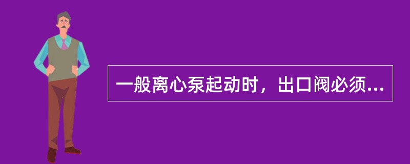 一般离心泵起动时，出口阀必须（），原因是根据泵的特性曲线，当流量为时，起动功率最