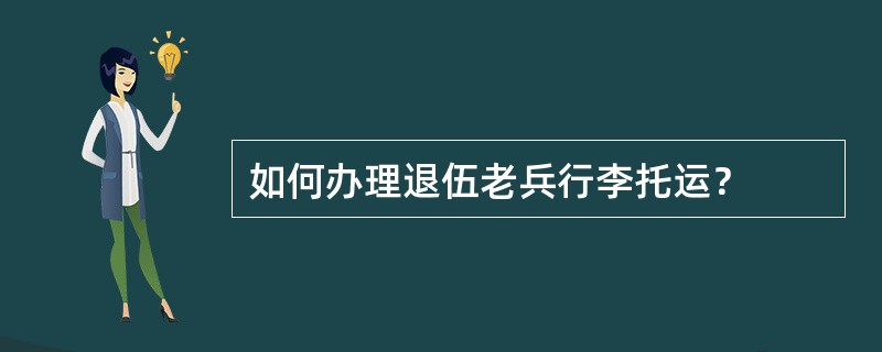 如何办理退伍老兵行李托运？