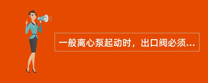 一般离心泵起动时，出口阀必须（），原因是根据泵的特性曲线，（），起动功率最小，从