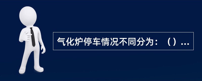 气化炉停车情况不同分为：（）、（）、（）。