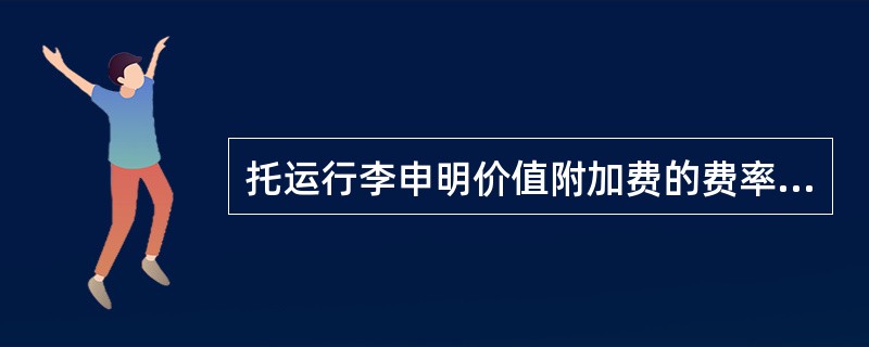 托运行李申明价值附加费的费率为（）