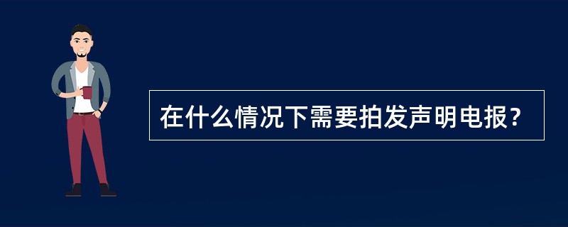 在什么情况下需要拍发声明电报？