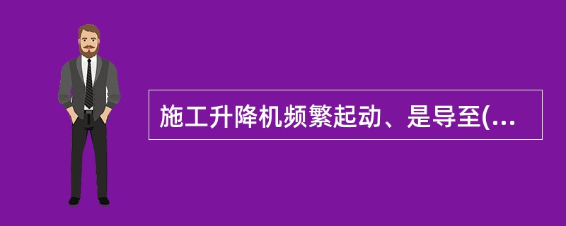 施工升降机频繁起动、是导至()的可能原因。