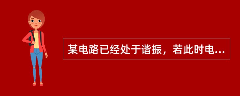 某电路已经处于谐振，若此时电源的频率增大，则电路：（）。