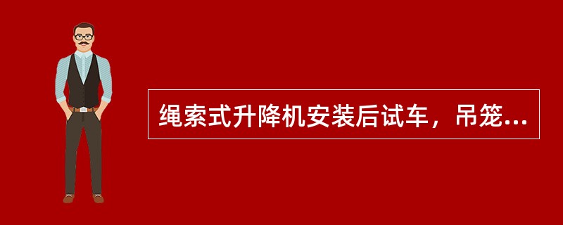 绳索式升降机安装后试车，吊笼要在额定载荷下升起，悬空停置，再加载200kg，吊笼