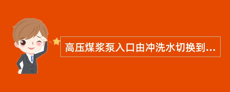 高压煤浆泵入口由冲洗水切换到煤浆如何操作？注意什么问题？