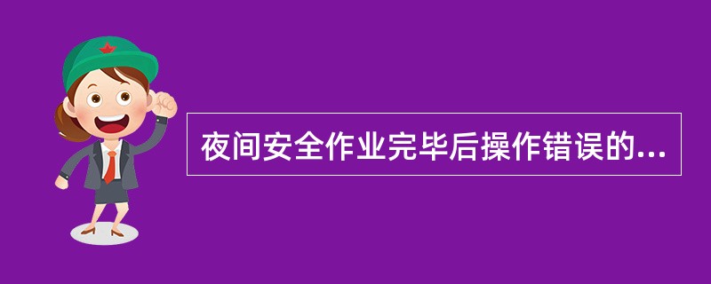 夜间安全作业完毕后操作错误的是（）