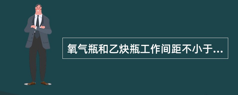 氧气瓶和乙炔瓶工作间距不小于（）m，两瓶同焊炬间的距离不得小于m。