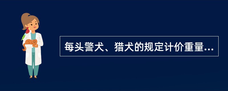 每头警犬、猎犬的规定计价重量是多少？