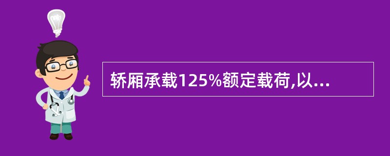 轿厢承载125%额定载荷,以正常运行速度（）时,切断电动机与制动器供电,轿厢应被