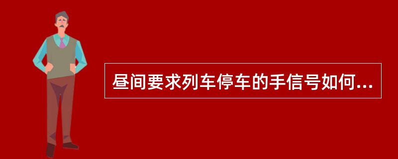 昼间要求列车停车的手信号如何显示？