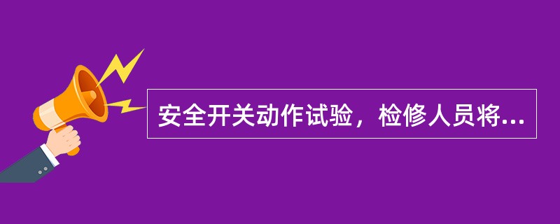 安全开关动作试验，检修人员将电梯以检修速度向下运行时对轿顶紧急停止开关人为动作(