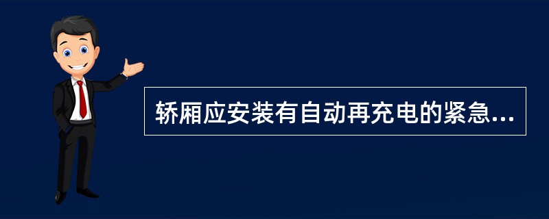 轿厢应安装有自动再充电的紧急电源，在正常照明的电源被中断的情况下，它能至少供1W