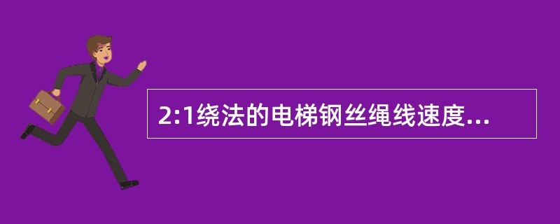 2:1绕法的电梯钢丝绳线速度是轿厢提升速度的（）