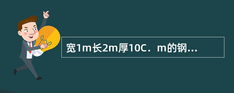 宽1m长2m厚10C．m的钢板，钢的密度约等于7.8t/m³，它的质量