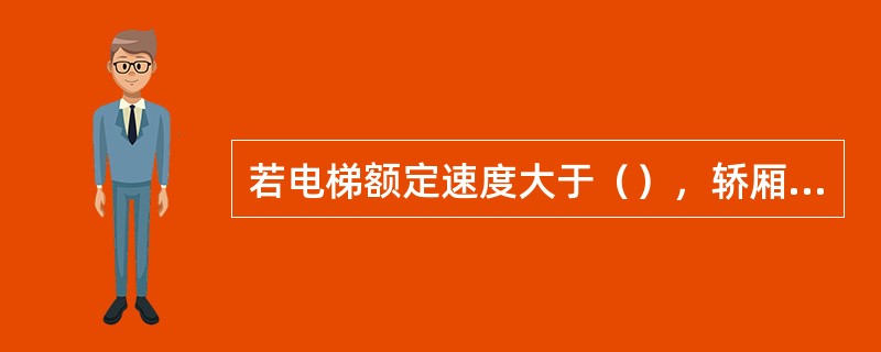 若电梯额定速度大于（），轿厢应采用渐进式安全钳装置，若电梯额定速度小于或等于，轿