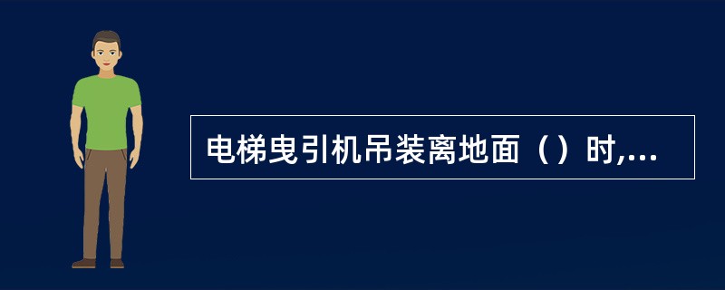 电梯曳引机吊装离地面（）时,应停止起吊,确认安全后方可继续吊装.