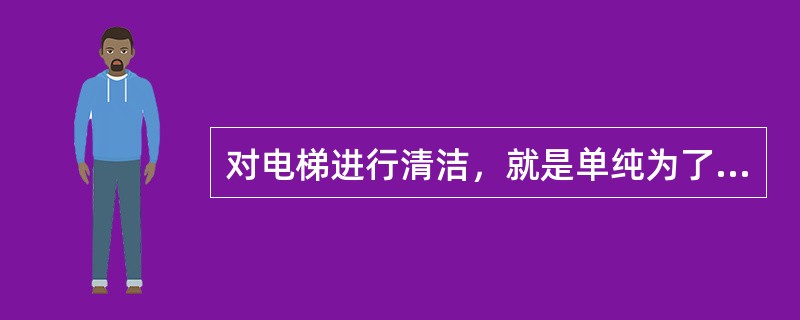 对电梯进行清洁，就是单纯为了卫生，为了好看。（）