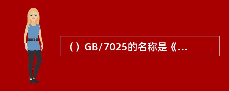 （）GB/7025的名称是《电梯、自动扶梯、自动人行道术语》。