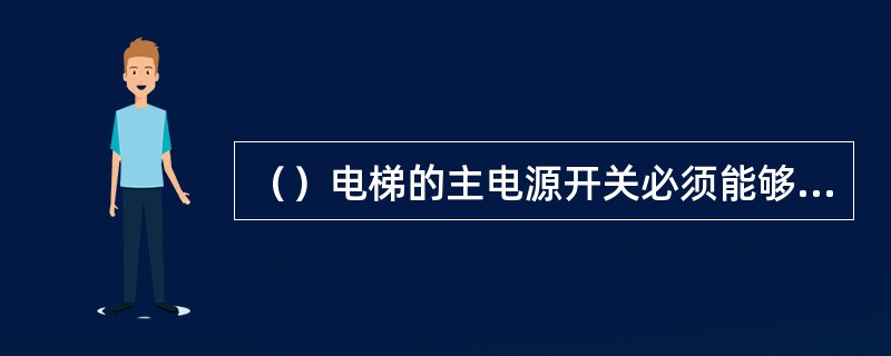 （）电梯的主电源开关必须能够切断电梯设备上的一切电力。