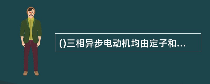 ()三相异步电动机均由定子和转子两大部分组成。