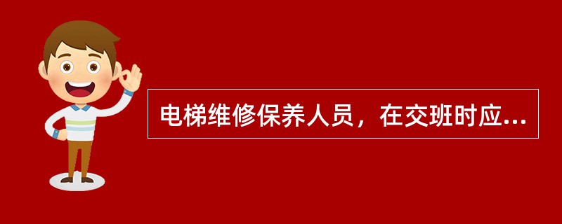 电梯维修保养人员，在交班时应注意的主要内容是什么？C