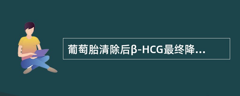 葡萄胎清除后β-HCG最终降至正常值时间以下哪个正确（）