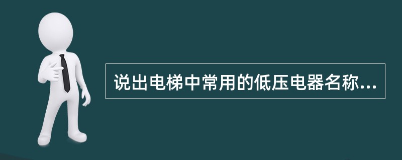 说出电梯中常用的低压电器名称（不少于3种），及作用。