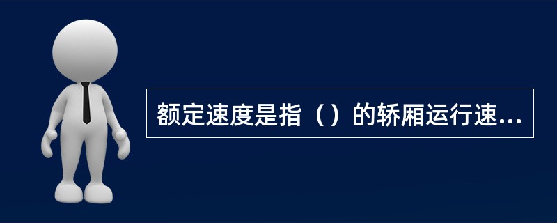 额定速度是指（）的轿厢运行速度，是设计制造和选用电梯的主要依据。