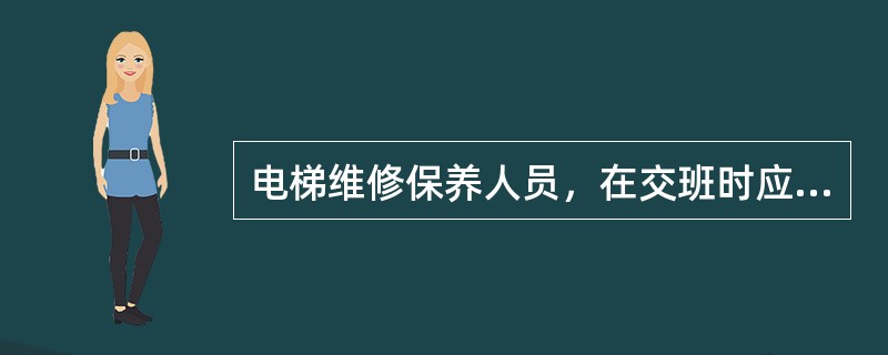 电梯维修保养人员，在交班时应注意的主要内容是什么？