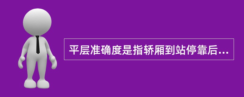 平层准确度是指轿厢到站停靠后，其轿厢地坎上平面对层门地坎上平面垂直方向的偏差。（