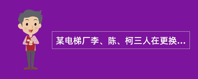 某电梯厂李、陈、柯三人在更换曳引钢丝绳时，用2吨手拉葫芦将轿厢吊起（起吊钢丝绳卡