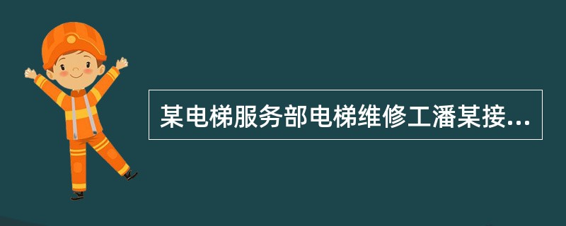 某电梯服务部电梯维修工潘某接到电梯故障报告，立即去现场维修，经检查，门锁电气损坏